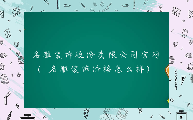 名雕装饰股份有限公司官网 (名雕装饰价格怎么样)